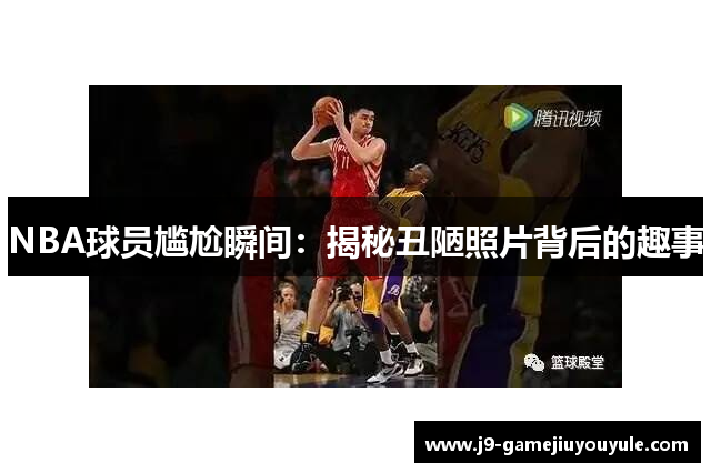 NBA球员尴尬瞬间：揭秘丑陋照片背后的趣事